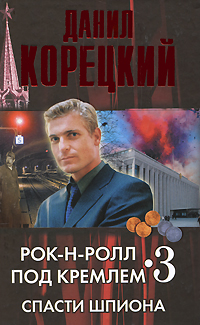 Рок-н-ролл под кремлем Книга 3. Спасти шпиона | Данил Корецкий